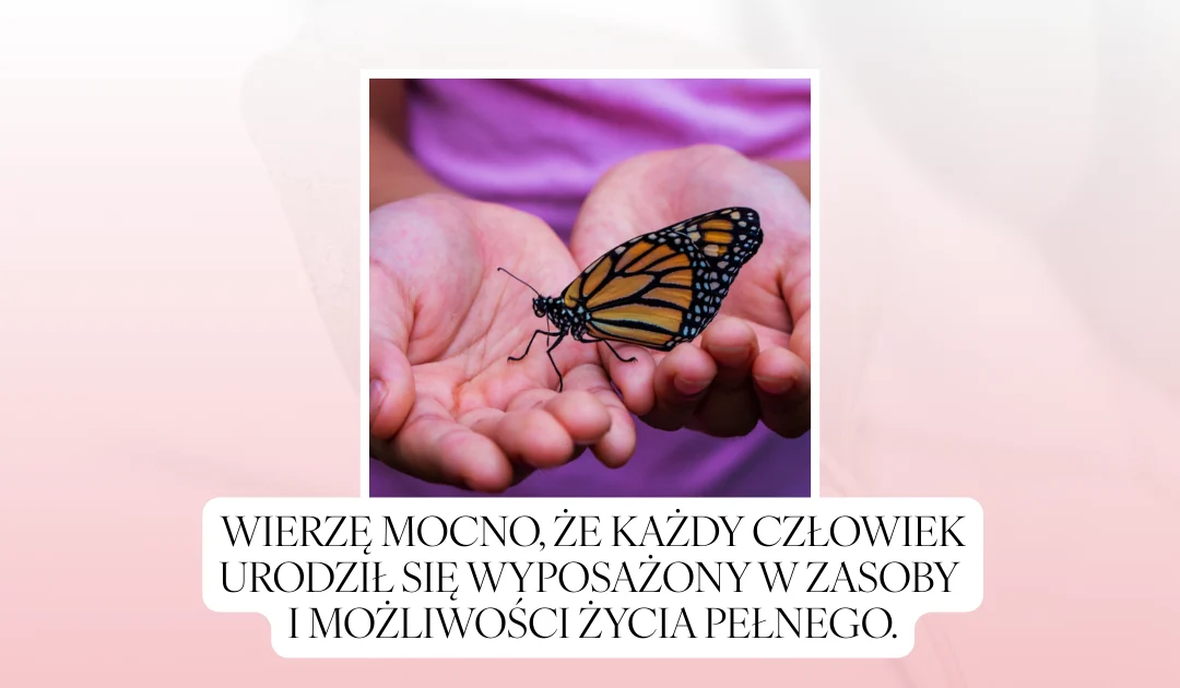 Wierzę mocno, że każdy człowiek urodził się wyposażony w zasoby i możliwości życia pełnego.