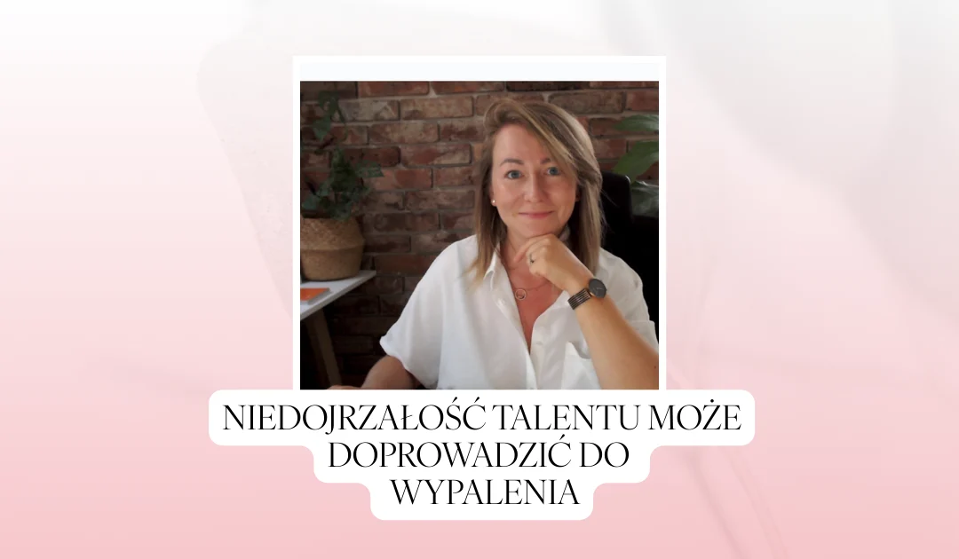 Niedojrzałość talentu może nas doprowadzić do spalania się w określonych rolach i zadaniach